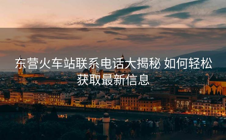 東營(yíng)火車站聯(lián)系電話大揭秘 如何輕松獲取最新信息