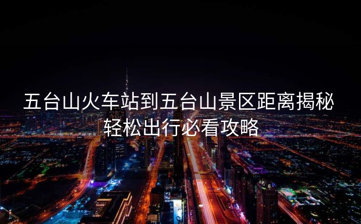 五臺山火車站到五臺山景區(qū)距離揭秘 輕松出行必看攻略 五臺山火車站到五臺山景區(qū)距離揭秘 輕松出行必看攻略