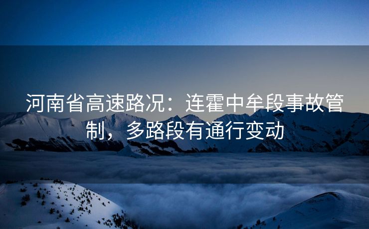 河南省高速路況：連霍中牟段事故管制，多路段有通行變動