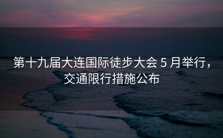 第十九屆大連國(guó)際徒步大會(huì) 5 月舉行，交通限行措施公布