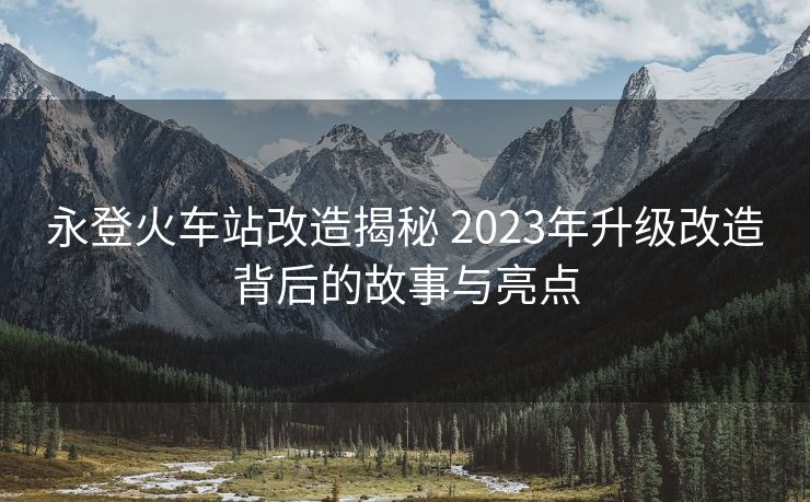 永登火車(chē)站改造揭秘 2023年升級(jí)改造背后的故事與亮點(diǎn)