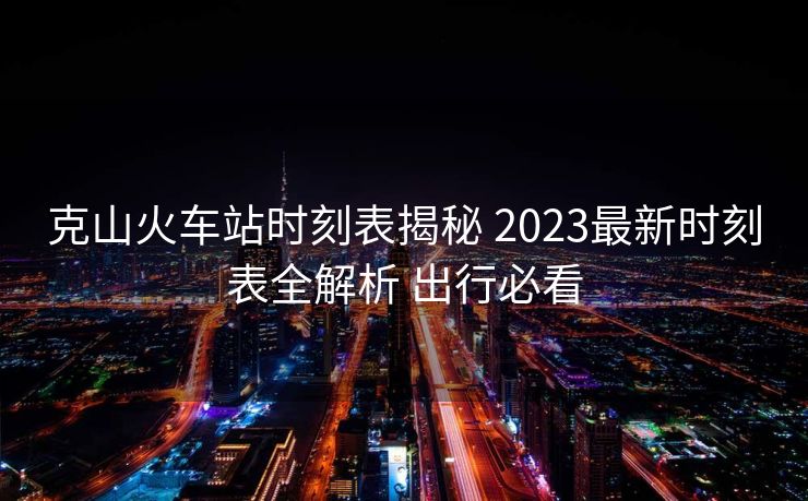 克山火車站時(shí)刻表揭秘 2023最新時(shí)刻表全解析 出行必看