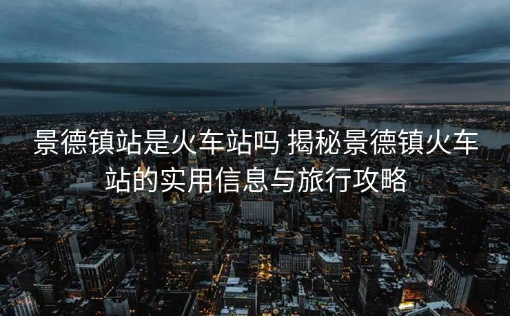 景德鎮(zhèn)站是火車站嗎 揭秘景德鎮(zhèn)火車站的實(shí)用信息與旅行攻略