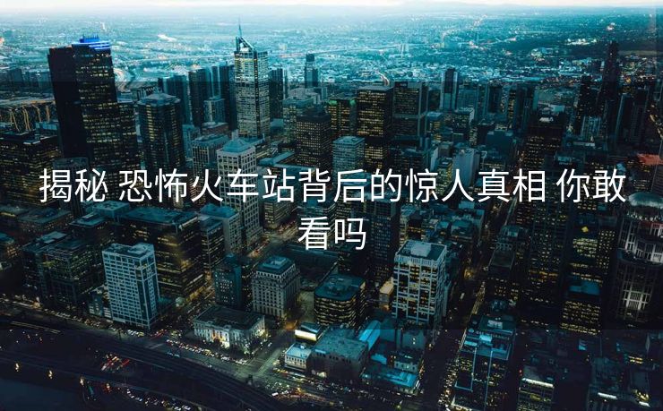 揭秘 恐怖火車站背后的驚人真相 你敢看嗎
