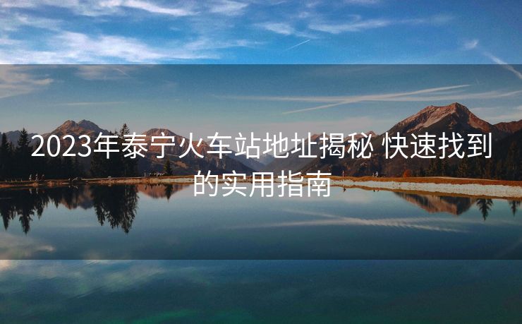 2023年泰寧火車站地址揭秘 快速找到的實(shí)用指南