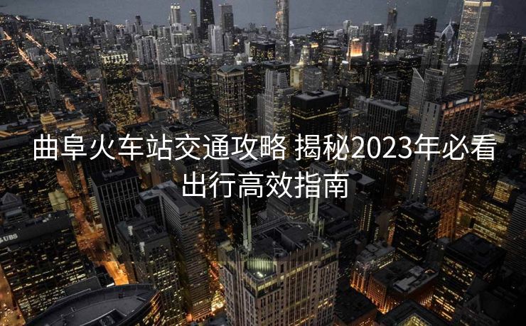 曲阜火車站交通攻略 揭秘2023年必看出行高效指南