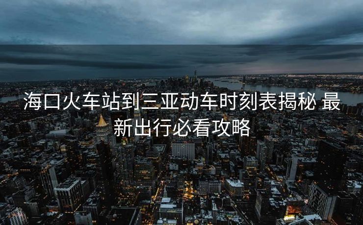 ?？诨疖?chē)站到三亞動(dòng)車(chē)時(shí)刻表揭秘 最新出行必看攻略