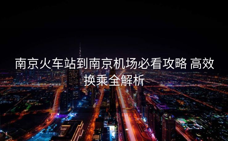 南京火車站到南京機場必看攻略 高效換乘全解析