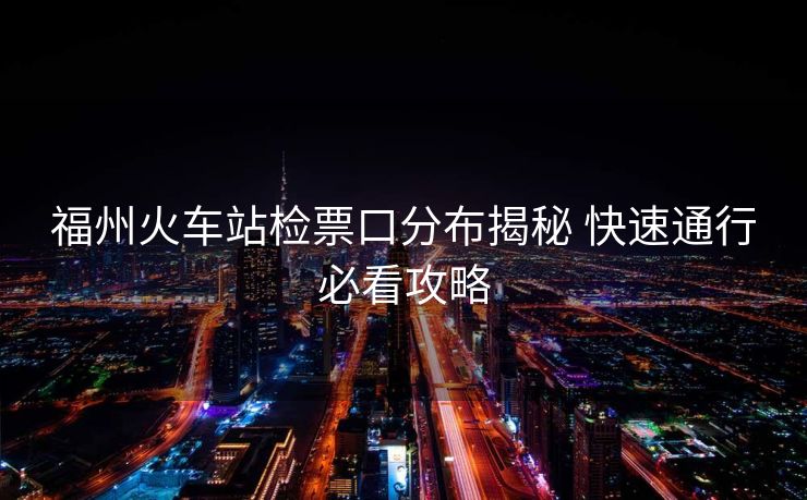福州火車站檢票口分布揭秘 快速通行必看攻略
