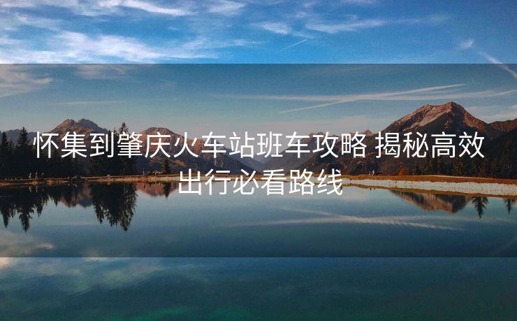 懷集到肇慶火車站班車攻略 揭秘高效出行必看路線