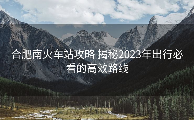合肥南火車(chē)站攻略 揭秘2023年出行必看的高效路線(xiàn)