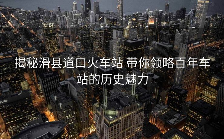 揭秘滑縣道口火車站 帶你領(lǐng)略百年車站的歷史魅力