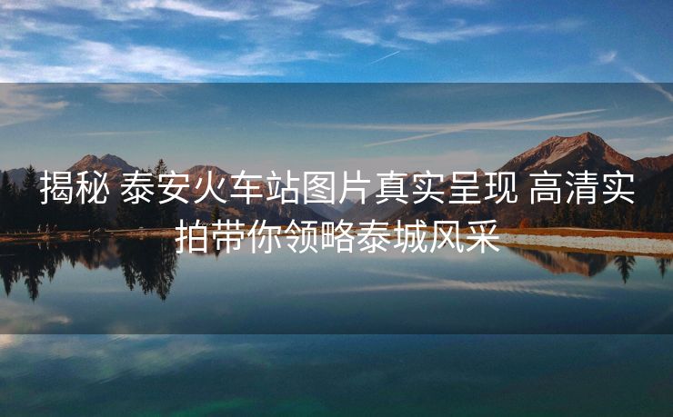 揭秘 泰安火車站圖片真實呈現(xiàn) 高清實拍帶你領略泰城風采