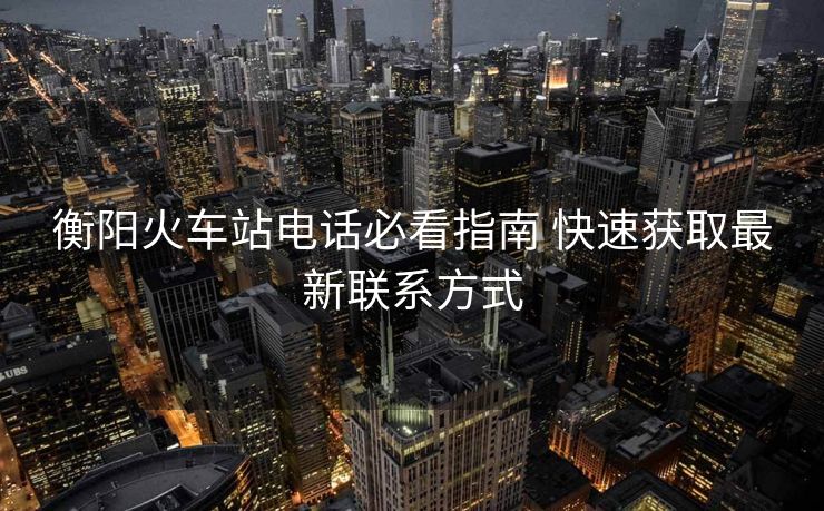 衡陽(yáng)火車(chē)站電話必看指南 快速獲取最新聯(lián)系方式