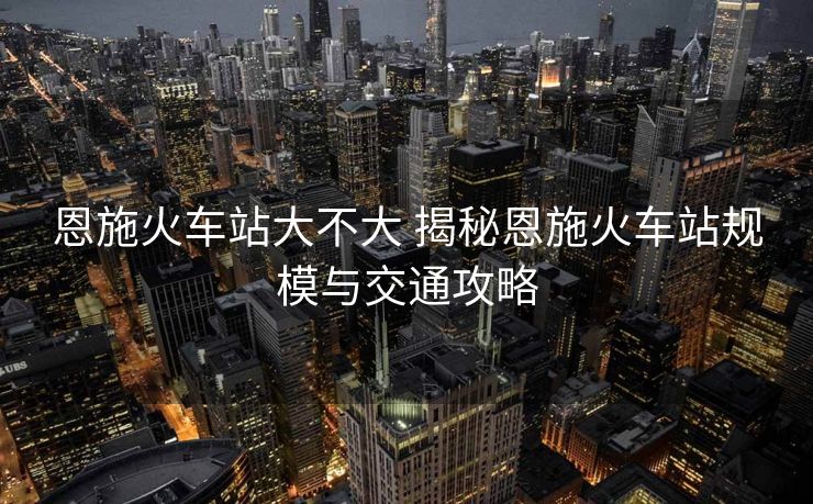 恩施火車站大不大 揭秘恩施火車站規(guī)模與交通攻略 恩施火車站大不大 揭秘恩施火車站規(guī)模與交通攻略