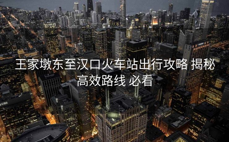 王家墩東至漢口火車站出行攻略 揭秘高效路線 必看