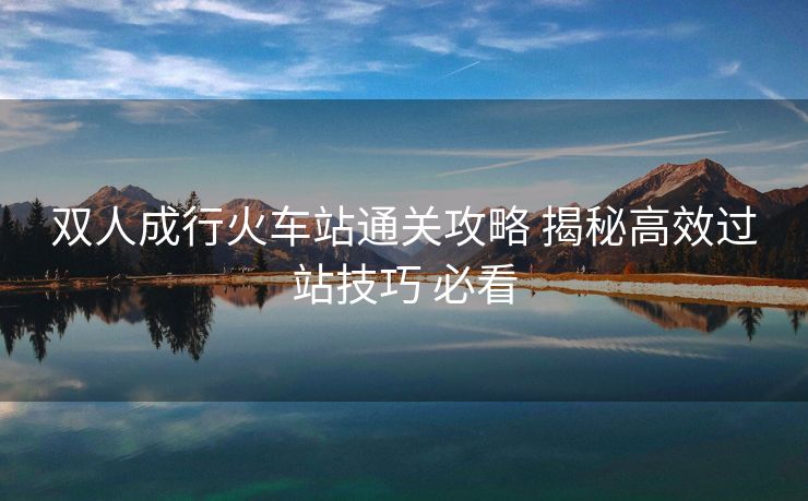 雙人成行火車站通關(guān)攻略 揭秘高效過站技巧 必看