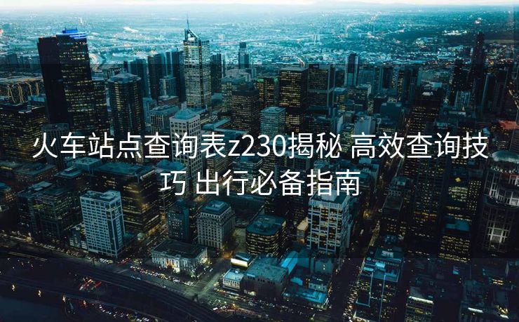 火車站點(diǎn)查詢表z230揭秘 高效查詢技巧 出行必備指南