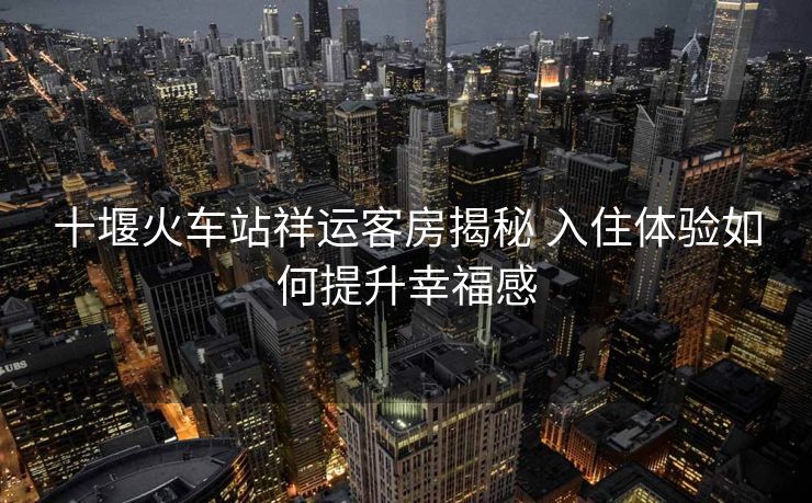 十堰火車站祥運客房揭秘 入住體驗如何提升幸福感