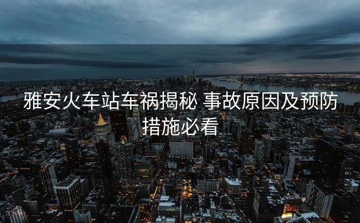 雅安火車站車禍揭秘 事故原因及預(yù)防措施必看