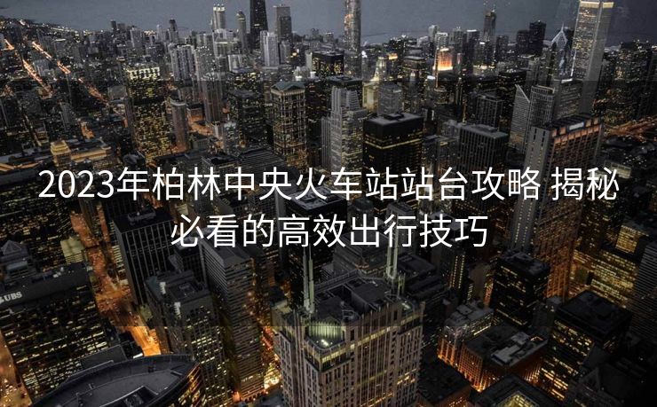 2023年柏林中央火車站站臺攻略 揭秘必看的高效出行技巧