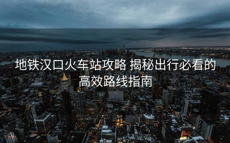 地鐵漢口火車站攻略 揭秘出行必看的高效路線指南
