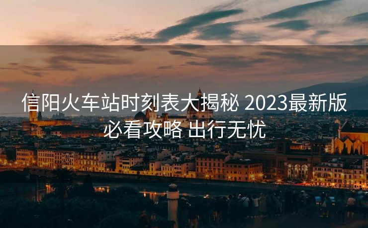 信陽(yáng)火車(chē)站時(shí)刻表大揭秘 2023最新版必看攻略 出行無(wú)憂