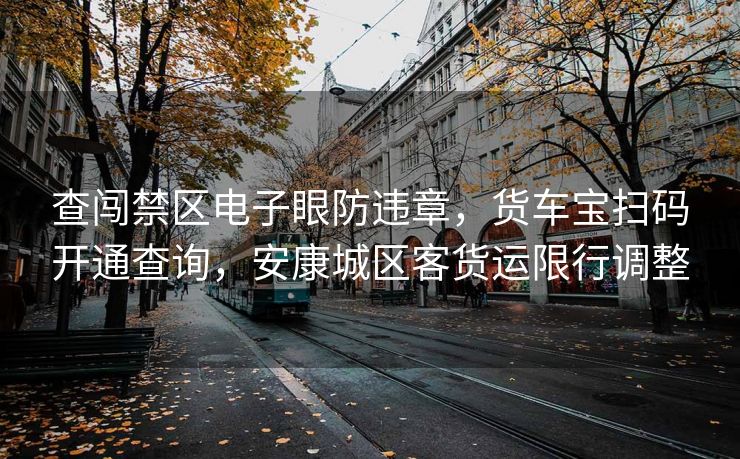 查闖禁區(qū)電子眼防違章，貨車寶掃碼開通查詢，安康城區(qū)客貨運限行調(diào)整