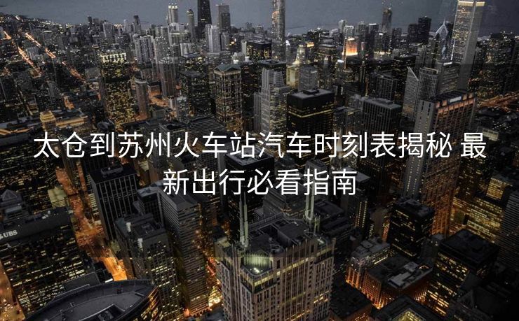 太倉到蘇州火車站汽車時(shí)刻表揭秘 最新出行必看指南