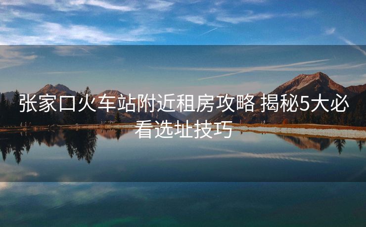 張家口火車站附近租房攻略 揭秘5大必看選址技巧