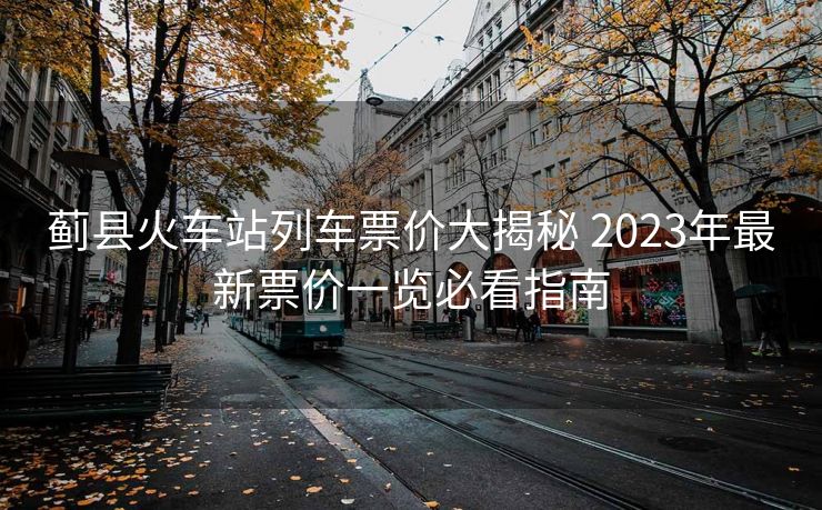 薊縣火車站列車票價大揭秘 2023年最新票價一覽必看指南
