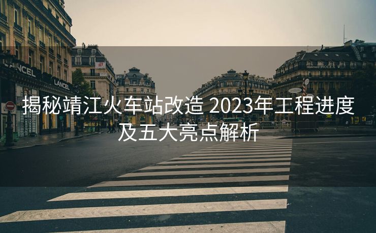 揭秘靖江火車站改造 2023年工程進(jìn)度及五大亮點(diǎn)解析