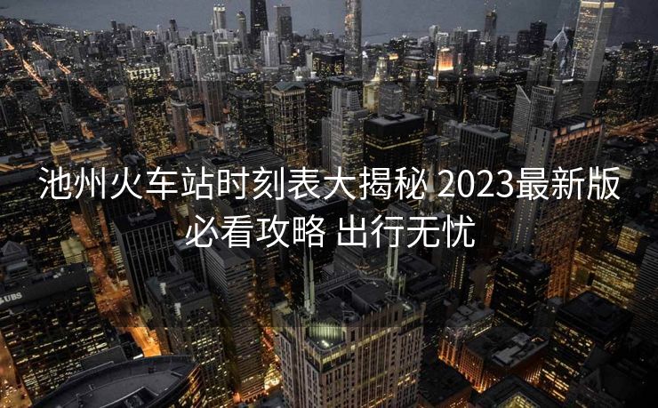 池州火車站時(shí)刻表大揭秘 2023最新版必看攻略 出行無憂