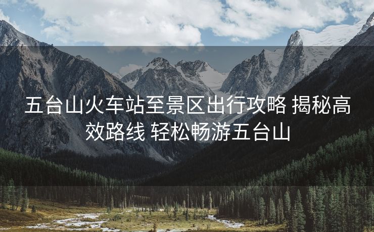 五臺山火車站至景區(qū)出行攻略 揭秘高效路線 輕松暢游五臺山