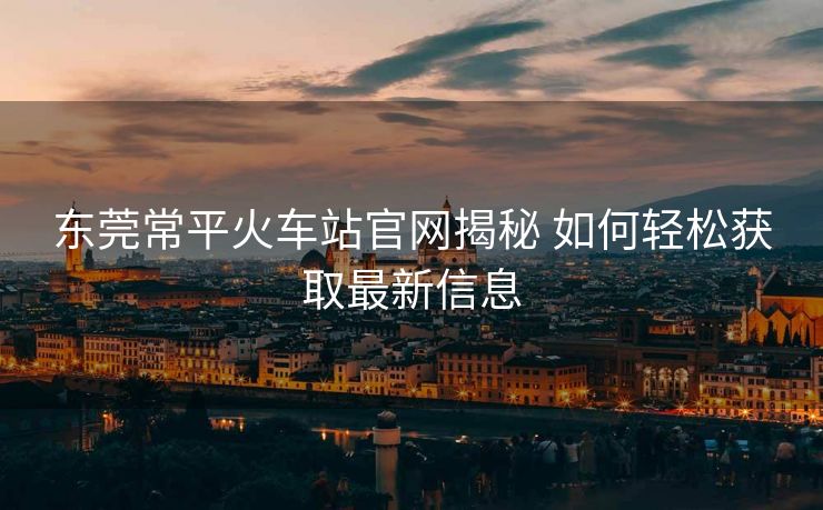 東莞常平火車(chē)站官網(wǎng)揭秘 如何輕松獲取最新信息