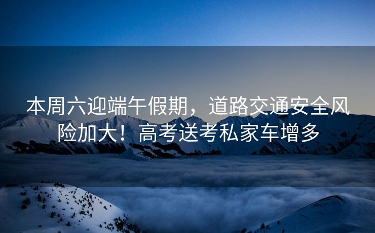 本周六迎端午假期，道路交通安全風(fēng)險加大！高考送考私家車增多