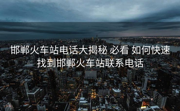 邯鄲火車站電話大揭秘 必看 如何快速找到邯鄲火車站聯(lián)系電話
