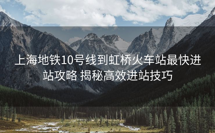 上海地鐵10號線到虹橋火車站最快進(jìn)站攻略 揭秘高效進(jìn)站技巧