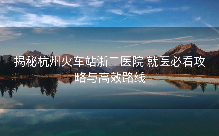 揭秘杭州火車站浙二醫(yī)院 就醫(yī)必看攻略與高效路線