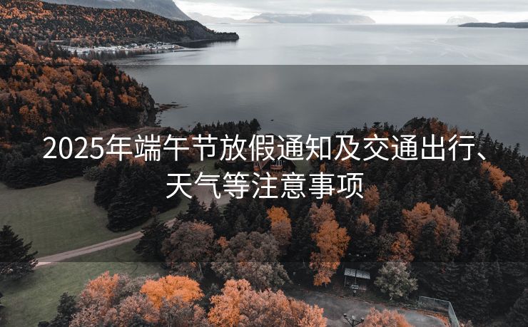 2025年端午節(jié)放假通知及交通出行、天氣等注意事項(xiàng)