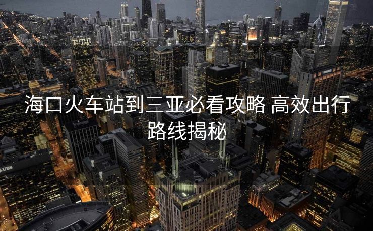 海口火車站到三亞必看攻略 高效出行路線揭秘