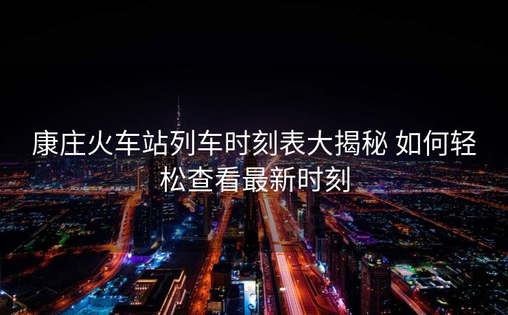 康莊火車站列車時刻表大揭秘 如何輕松查看最新時刻