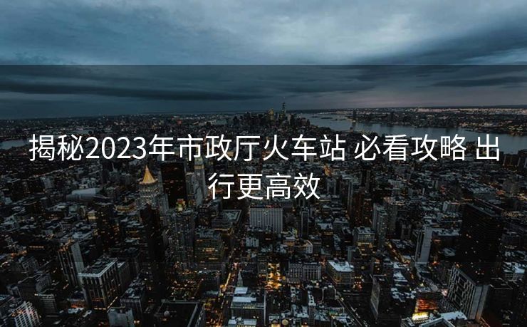 揭秘2023年市政廳火車(chē)站 必看攻略 出行更高效