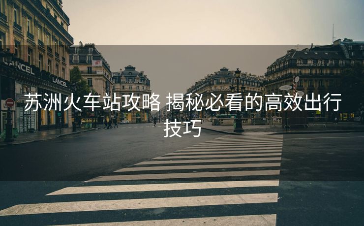 蘇洲火車(chē)站攻略 揭秘必看的高效出行技巧