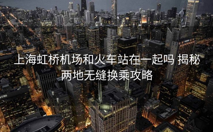 上海虹橋機(jī)場和火車站在一起嗎 揭秘兩地?zé)o縫換乘攻略 上海虹橋機(jī)場和火車站在一起嗎 揭秘兩地?zé)o縫換乘攻略