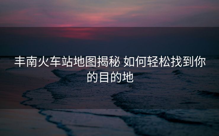 豐南火車站地圖揭秘 如何輕松找到你的目的地