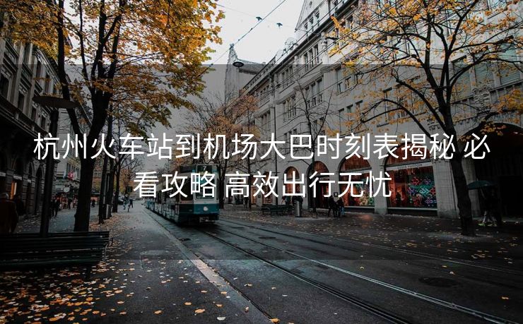 杭州火車站到機(jī)場大巴時(shí)刻表揭秘 必看攻略 高效出行無憂