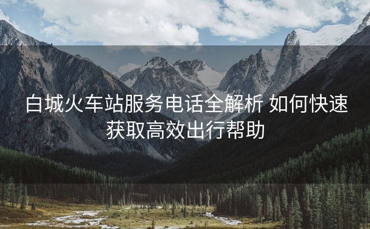 白城火車(chē)站服務(wù)電話全解析 如何快速獲取高效出行幫助 白城火車(chē)站服務(wù)電話全解析 如何快速獲取高效出行幫助