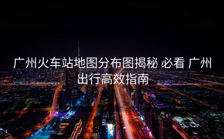 廣州火車站地圖分布圖揭秘 必看 廣州出行高效指南