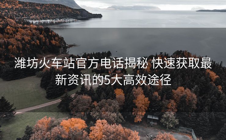 濰坊火車(chē)站官方電話揭秘 快速獲取最新資訊的5大高效途徑 濰坊火車(chē)站官方電話揭秘 快速獲取最新資訊的5大高效途徑